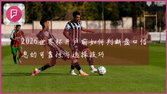 2026世界杯开户前如何判断盘口信息的可靠性与选择技巧