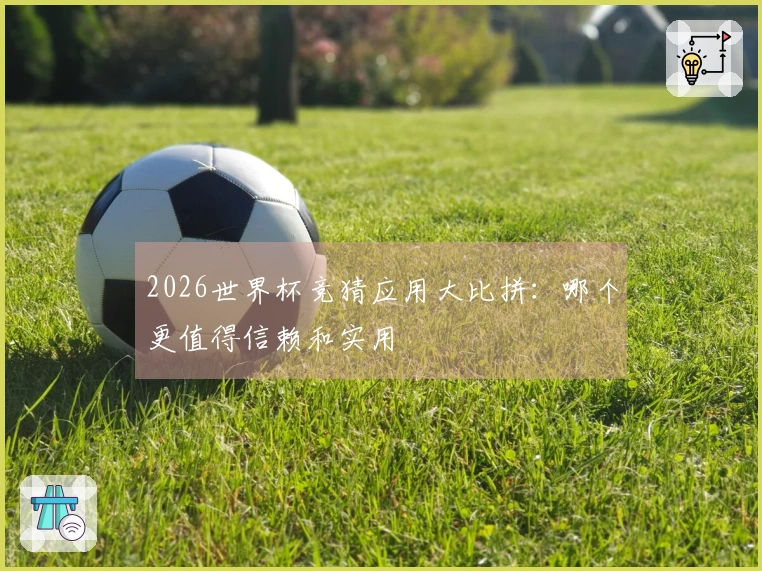 2026世界杯竞猜应用大比拼：哪个更值得信赖和实用