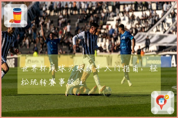 世界杯滚球买球新手入门指南，轻松玩转赛事投注