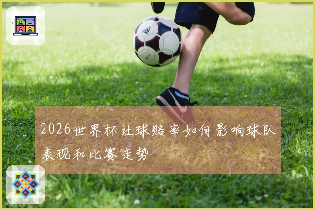2026世界杯让球赔率如何影响球队表现和比赛走势