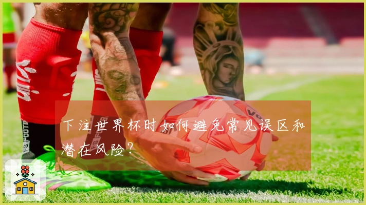 下注世界杯时如何避免常见误区和潜在风险？