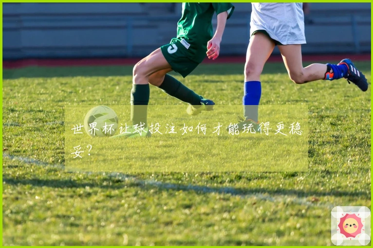 世界杯让球投注如何才能玩得更稳妥？