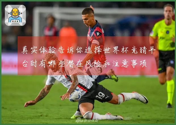 真实体验告诉你选择世界杯竞猜平台时有哪些潜在风险和注意事项