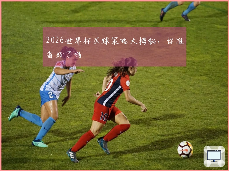 2026世界杯买球策略大揭秘，你准备好了吗